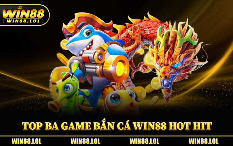 Top Ba Game Bắn Cá Win88 Hot Hit